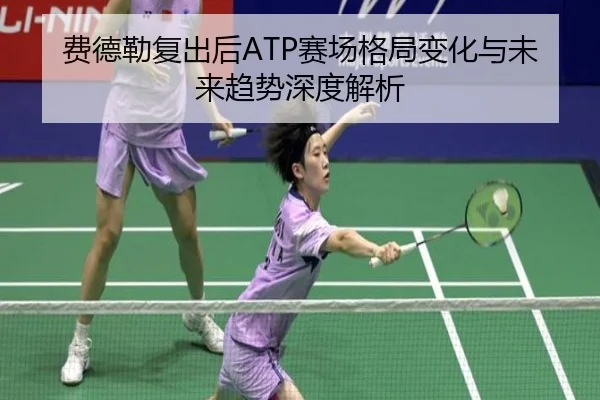 费德勒复出后ATP赛场格局变化与未来趋势深度解析