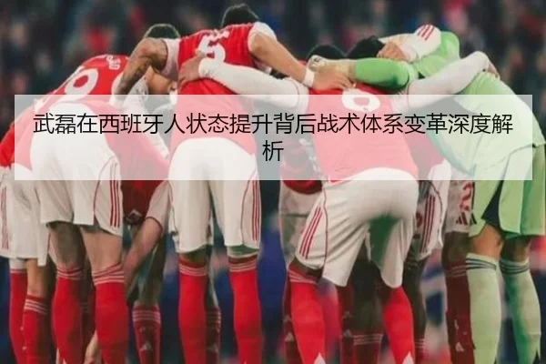 武磊在西班牙人状态提升背后战术体系变革深度解析