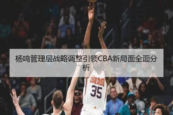 杨鸣管理层战略调整引领CBA新局面全面分析