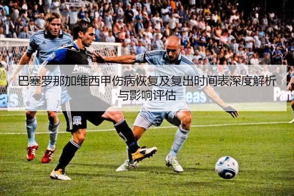 巴塞罗那加维西甲伤病恢复及复出时间表深度解析与影响评估