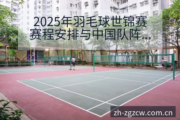 2025年羽毛球世锦赛赛程安排与中国队阵容分析及项目格局 - 足彩