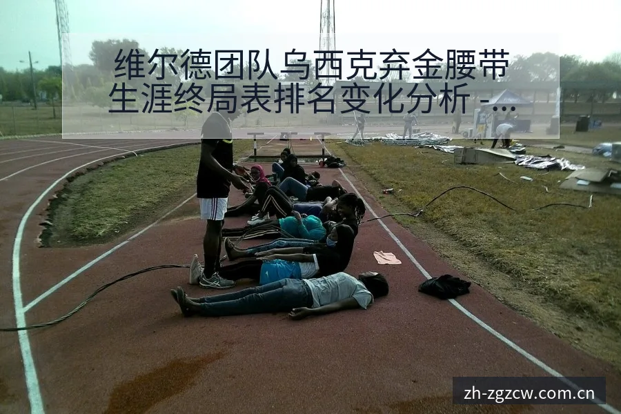 维尔德团队乌西克弃金腰带生涯终局表排名变化分析 - 足彩